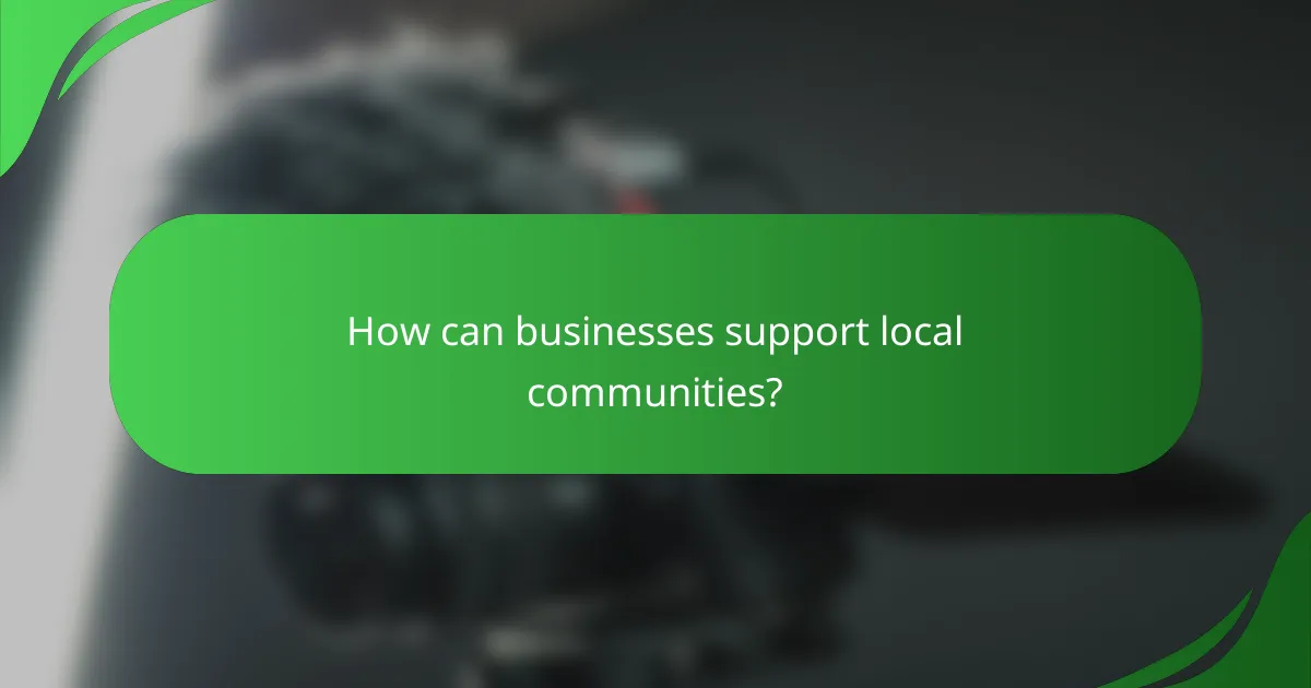 How can businesses support local communities?