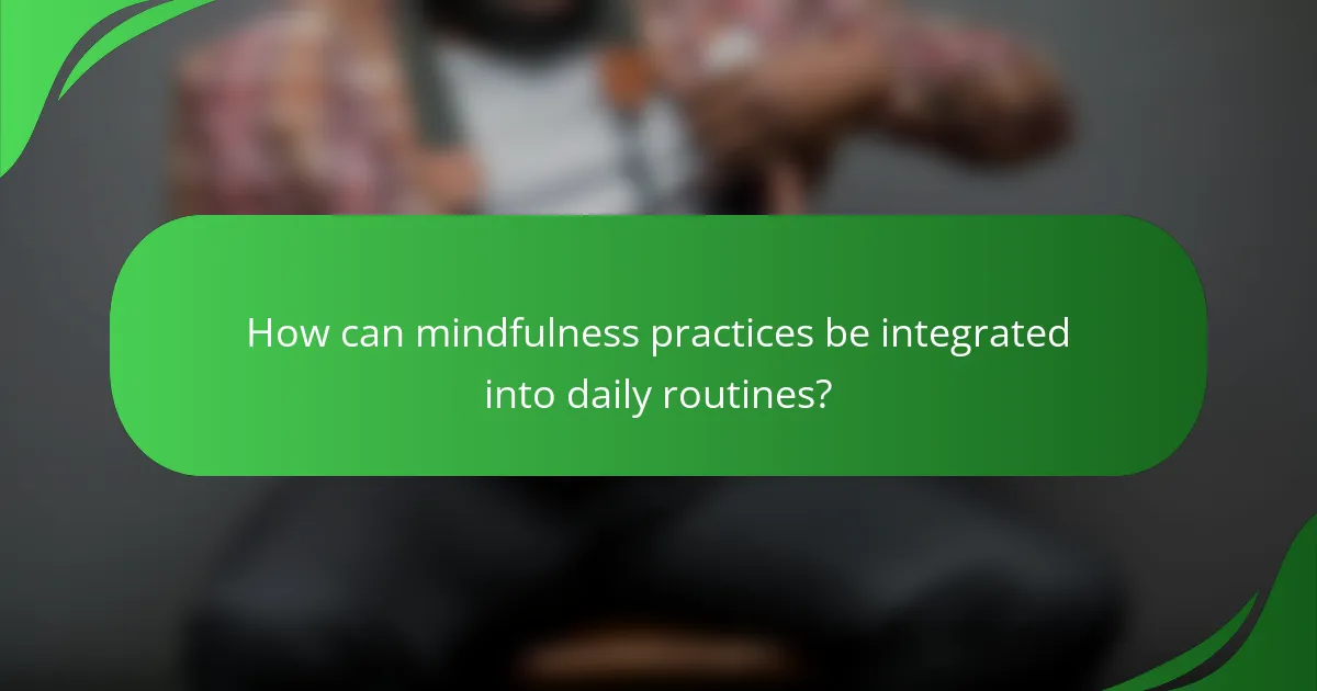 How can mindfulness practices be integrated into daily routines?