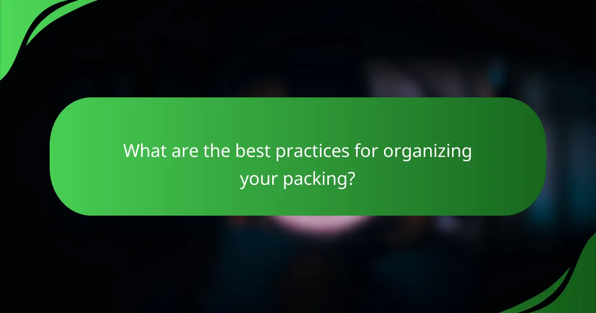 What are the best practices for organizing your packing?